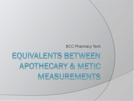 BCC Pharmacy Tech.  Historically 2 different systems were used…so we must know both.  Memorize the equivalents  Sometimes conversions across systems.