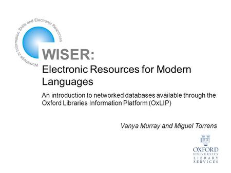 WISER: Electronic Resources for Modern Languages An introduction to networked databases available through the Oxford Libraries Information Platform (OxLIP)