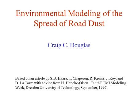 Environmental Modeling of the Spread of Road Dust Craig C. Douglas Based on an article by S.B. Hazra, T. Chaperon, R. Kroiss, J. Roy, and D. La Torre with.