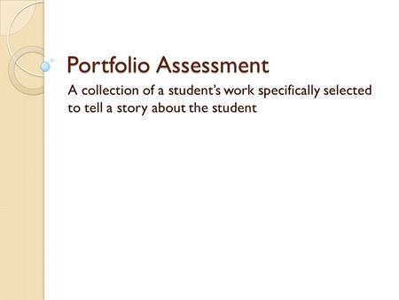 Portfolio Assessment A collection of a student’s work specifically selected to tell a story about the student.