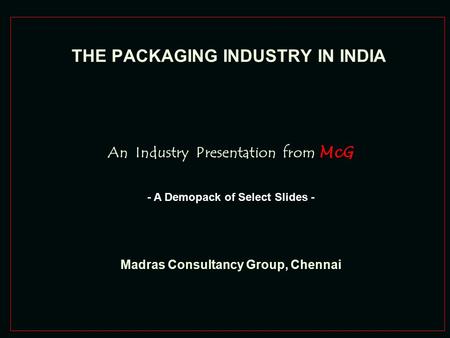 THE PACKAGING INDUSTRY IN INDIA An Industry Presentation from McG Madras Consultancy Group, Chennai - A Demopack of Select Slides -