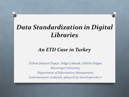 Data Standardization in Digital Libraries An ETD Case in Turkey Özlem Şenyurt Topçu, Tolga Çakmak, Güleda Doğan Hacettepe University, Department of Information.