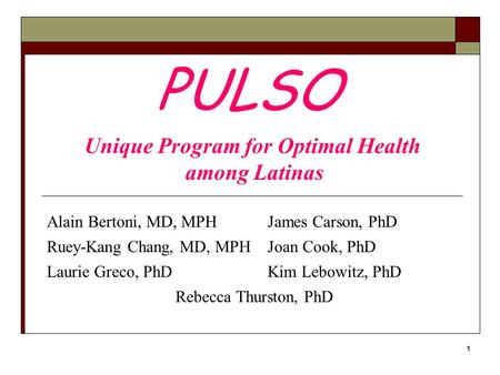 1 Alain Bertoni, MD, MPHJames Carson, PhD Ruey-Kang Chang, MD, MPHJoan Cook, PhD Laurie Greco, PhDKim Lebowitz, PhD Rebecca Thurston, PhD PULSO Unique.