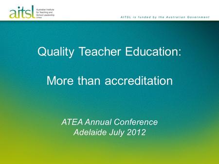 Quality Teacher Education: More than accreditation ATEA Annual Conference Adelaide July 2012.