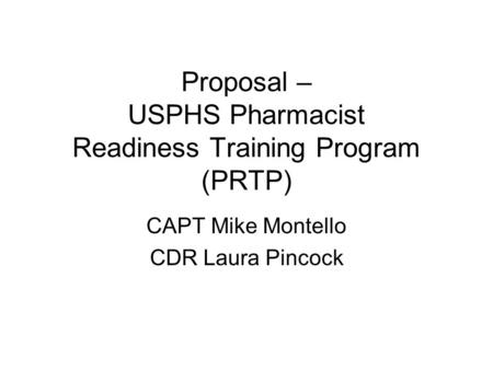 Proposal – USPHS Pharmacist Readiness Training Program (PRTP) CAPT Mike Montello CDR Laura Pincock.