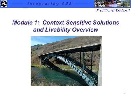 I n t e g r a t I n g C S S Practitioner Module 1 1 Module 1: Context Sensitive Solutions and Livability Overview.