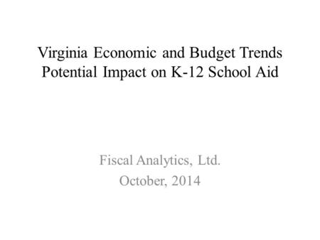 Virginia Economic and Budget Trends Potential Impact on K-12 School Aid Fiscal Analytics, Ltd. October, 2014.