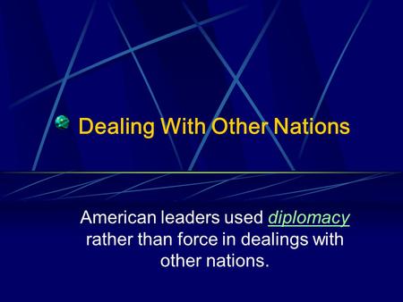 Dealing With Other Nations American leaders used diplomacy rather than force in dealings with other nations.