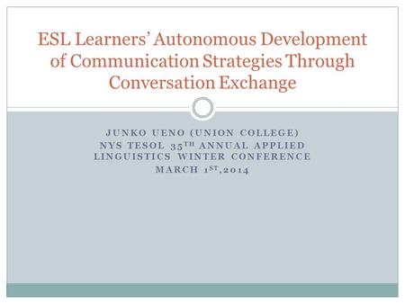 JUNKO UENO (UNION COLLEGE) NYS TESOL 35 TH ANNUAL APPLIED LINGUISTICS WINTER CONFERENCE MARCH 1 ST,2014 ESL Learners’ Autonomous Development of Communication.