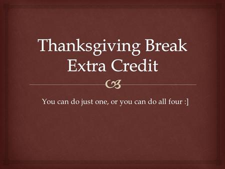 You can do just one, or you can do all four :].   Write a list of 100 things you are thankful for.  Pick five of those things, and explain, in paragraph.