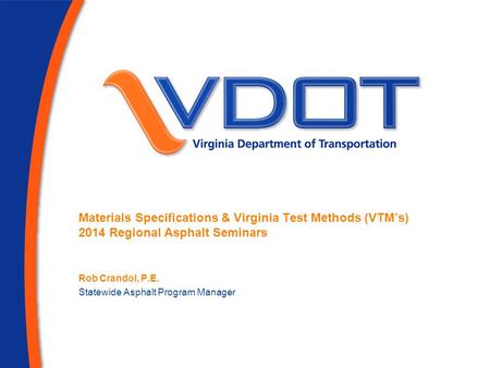 Materials Specifications & Virginia Test Methods (VTM’s) 2014 Regional Asphalt Seminars Rob Crandol, P.E. Statewide Asphalt Program Manager.