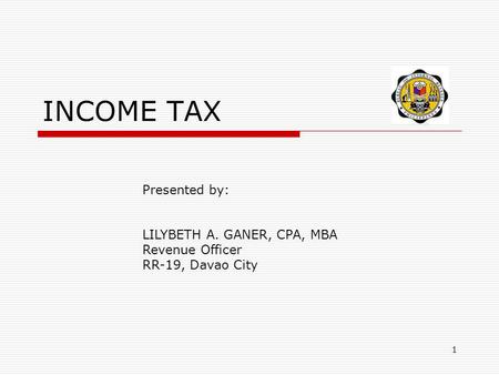 INCOME TAX Presented by: LILYBETH A. GANER, CPA, MBA Revenue Officer