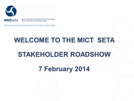 WELCOME TO THE MICT SETA STAKEHOLDER ROADSHOW 7 February 2014.