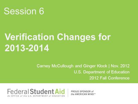 Carney McCullough and Ginger Klock | Nov. 2012 U.S. Department of Education 2012 Fall Conference Verification Changes for 2013-2014 Session 6.