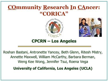 COmmunity Research In CAncer: “CORICA” Roshan Bastani, Antronette Yancey, Beth Glenn, Ritesh Mistry, Annette Maxwell, William McCarthy, Barbara Berman,