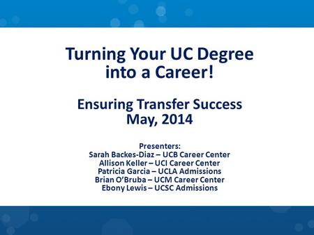 Turning Your UC Degree into a Career! Ensuring Transfer Success May, 2014 Presenters: Sarah Backes-Diaz – UCB Career Center Allison Keller – UCI Career.