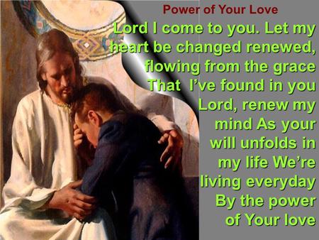 Power of Your Love Lord I come to you. Let my heart be changed renewed, flowing from the grace That I’ve found in you That I’ve found in you Lord, renew.