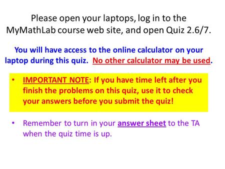 Please open your laptops, log in to the MyMathLab course web site, and open Quiz 2.6/7. You will have access to the online calculator on your laptop during.