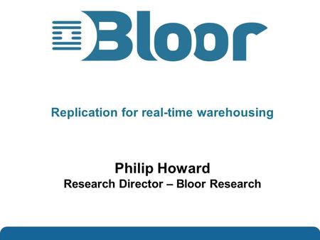 …optimise your IT investments Replication for real-time warehousing Philip Howard Research Director – Bloor Research.