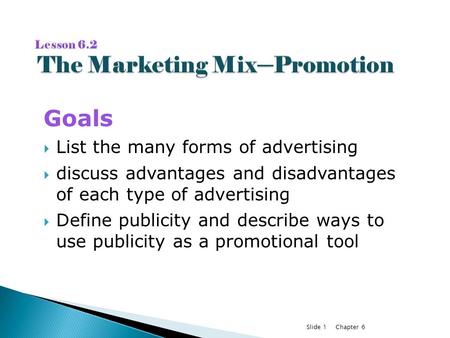 Chapter 6Slide 1 Goals  List the many forms of advertising  discuss advantages and disadvantages of each type of advertising  Define publicity and describe.