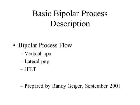 Basic Bipolar Process Description Bipolar Process Flow –Vertical npn –Lateral pnp –JFET –Prepared by Randy Geiger, September 2001.