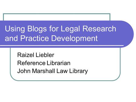 Using Blogs for Legal Research and Practice Development Raizel Liebler Reference Librarian John Marshall Law Library.