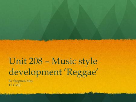 Unit 208 – Music style development ‘Reggae’ By Stephen May 11 CME.