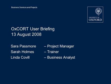 Business Services and Projects OxCORT User Briefing 13 August 2008 Sara Passmore – Project Manager Sarah Holmes– Trainer Linda Covill– Business Analyst.