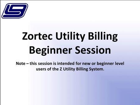 Zortec Utility Billing Beginner Session Note – this session is intended for new or beginner level users of the Z Utility Billing System.