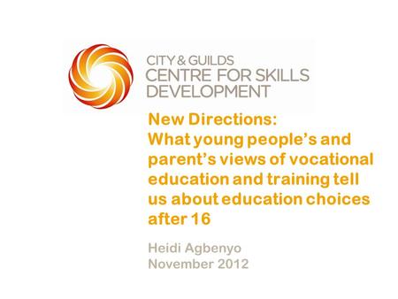 New Directions: What young people’s and parent’s views of vocational education and training tell us about education choices after 16 Heidi Agbenyo November.