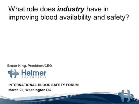 What role does industry have in improving blood availability and safety? INTERNATIONAL BLOOD SAFETY FORUM March 20, Washington DC Bruce King, President/CEO.