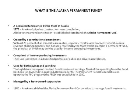 WHAT IS THE ALASKA PERMANENT FUND? A dedicated fund owned by the State of Alaska 1976 – Alaska oil pipeline construction nears completion; Alaska voters.