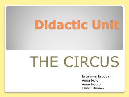 THE CIRCUS Didactic Unit Estefania Escobar Anna Pujol Anna Roura