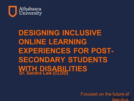 Focused on the future of learning. DESIGNING INCLUSIVE ONLINE LEARNING EXPERIENCES FOR POST- SECONDARY STUDENTS WITH DISABILITIES 27-Feb- 2015 Dr. Sandra.