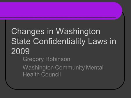 Changes in Washington State Confidentiality Laws in 2009 Gregory Robinson Washington Community Mental Health Council.