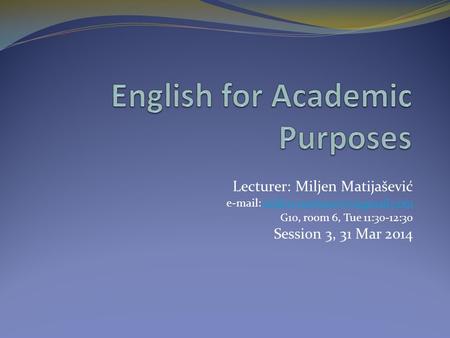 Lecturer: Miljen Matijašević   G10, room 6, Tue 11:30-12:30 Session 3, 31 Mar 2014.