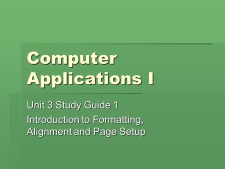 Computer Applications I Unit 3 Study Guide 1 Introduction to Formatting, Alignment and Page Setup.