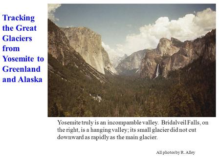 Yosemite truly is an incomparable valley. Bridalveil Falls, on the right, is a hanging valley; its small glacier did not cut downward as rapidly as the.