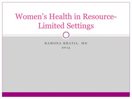 RAMONA BHATIA, MD 2013 Women’s Health in Resource- Limited Settings.