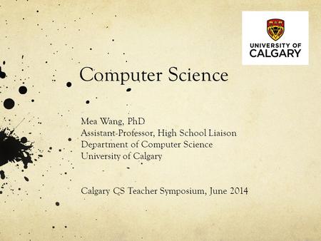 Computer Science Mea Wang, PhD Assistant Professor, High School Liaison Department of Computer Science University of Calgary Calgary CS Teacher Symposium,