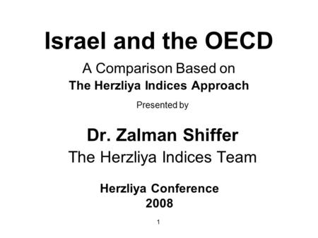 1 Israel and the OECD A Comparison Based on The Herzliya Indices Approach Presented by Dr. Zalman Shiffer The Herzliya Indices Team Herzliya Conference.