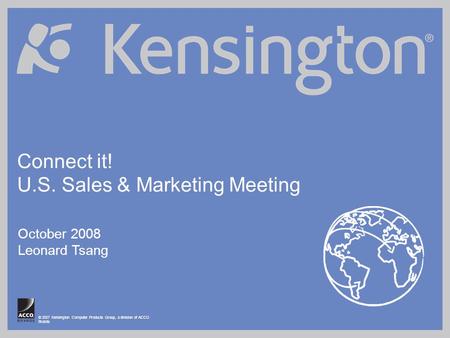 © 2007 Kensington Computer Products Group, a division of ACCO Brands Connect it! U.S. Sales & Marketing Meeting October 2008 Leonard Tsang.