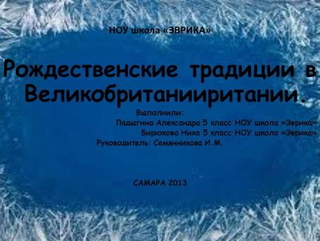 НОУ школа «ЭВРИКА» Рождественские традиции в Великобританииритании. Выполнили: Ладыгина Александра 5 класс НОУ школа «Эврика» Бирюкова Ника 5 класс НОУ.