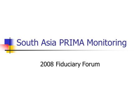 South Asia PRIMA Monitoring 2008 Fiduciary Forum.