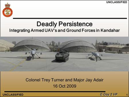 UNCLASSIFIED C Coy 2 VP 1 Colonel Trey Turner and Major Jay Adair 16 Oct 2009 Deadly Persistence Integrating Armed UAV’s and Ground Forces in Kandahar.