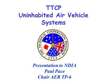 TTCP Uninhabited Air Vehicle Systems Presentation to NDIA Paul Pace Chair AER TP-6.