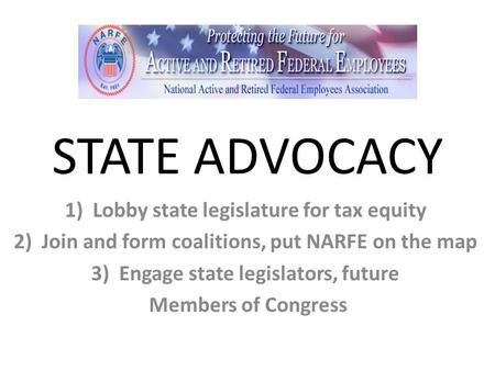 STATE ADVOCACY 1)Lobby state legislature for tax equity 2)Join and form coalitions, put NARFE on the map 3)Engage state legislators, future Members of.