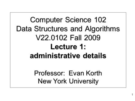 Computer Science 102 Data Structures and Algorithms V22.0102 Fall 2009 Lecture 1: administrative details Professor: Evan Korth New York University 1.