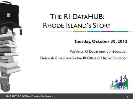 2012 SLDS P-20W Best Practice Conference 1 T HE RI D ATA HUB: R HODE I SLAND ’ S S TORY Tuesday, October 30, 2012 Peg Votta, RI Department of Education.