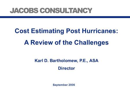 Cost Estimating Post Hurricanes: A Review of the Challenges Karl D. Bartholomew, P.E., ASA Director September 2006.